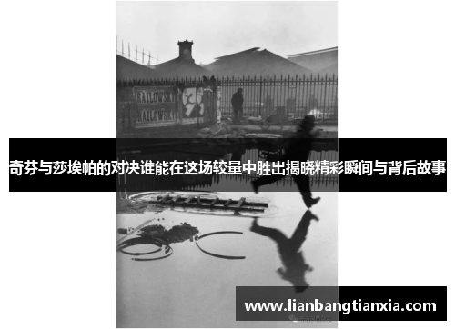 奇芬与莎埃帕的对决谁能在这场较量中胜出揭晓精彩瞬间与背后故事